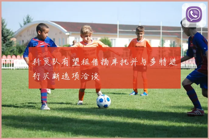 科莫队有望租借扬库托并与多特进行买断选项洽谈