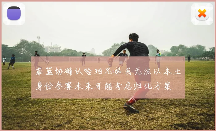 菲篮协确认哈珀兄弟或无法以本土身份参赛未来可能考虑归化方案