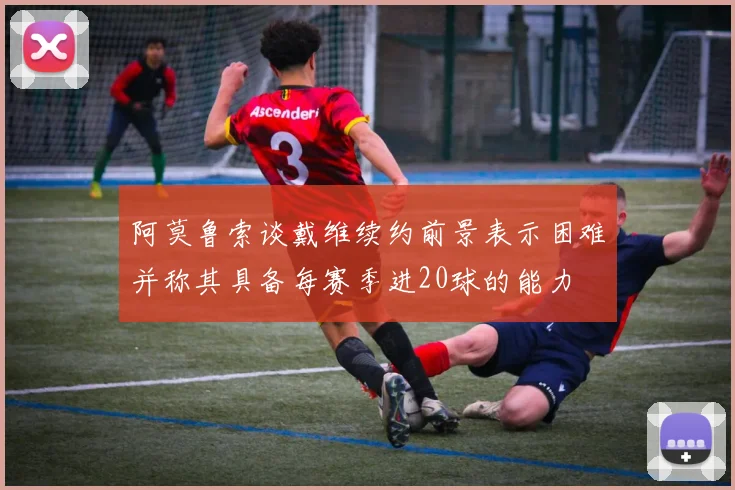 阿莫鲁索谈戴维续约前景表示困难并称其具备每赛季进20球的能力