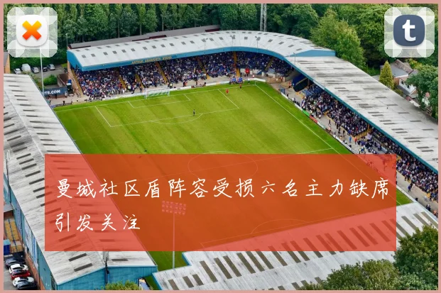 曼城社区盾阵容受损六名主力缺席引发关注