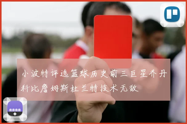 小波特评选篮球历史前三巨星乔丹科比詹姆斯杜兰特技术无敌