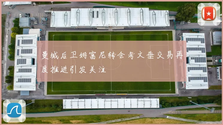 曼城后卫姆富尼转会考文垂交易再度推进引发关注