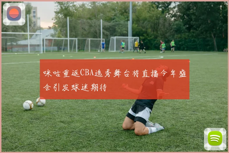 咪咕重返CBA选秀舞台将直播今年盛会引发球迷期待