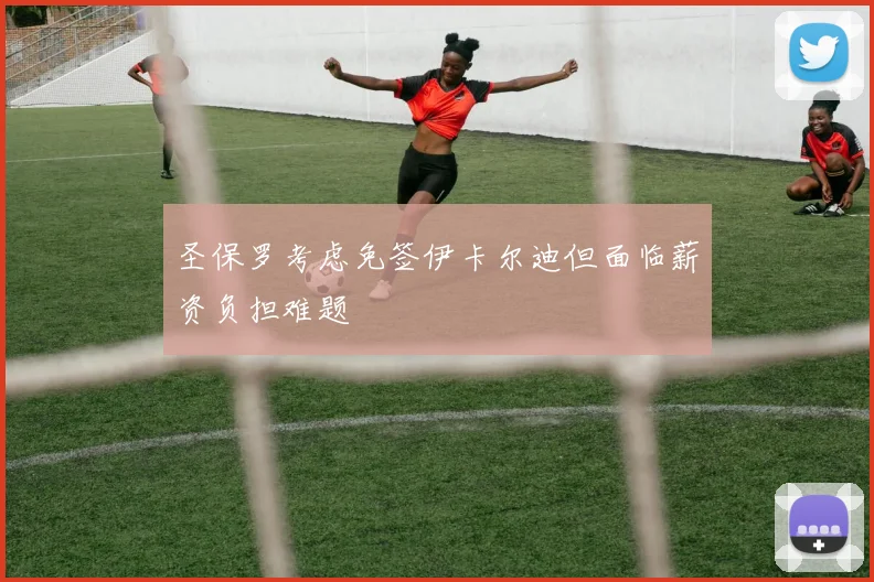 圣保罗考虑免签伊卡尔迪但面临薪资负担难题