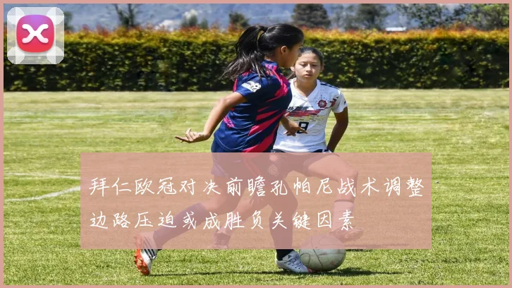 拜仁欧冠对决前瞻孔帕尼战术调整边路压迫或成胜负关键因素