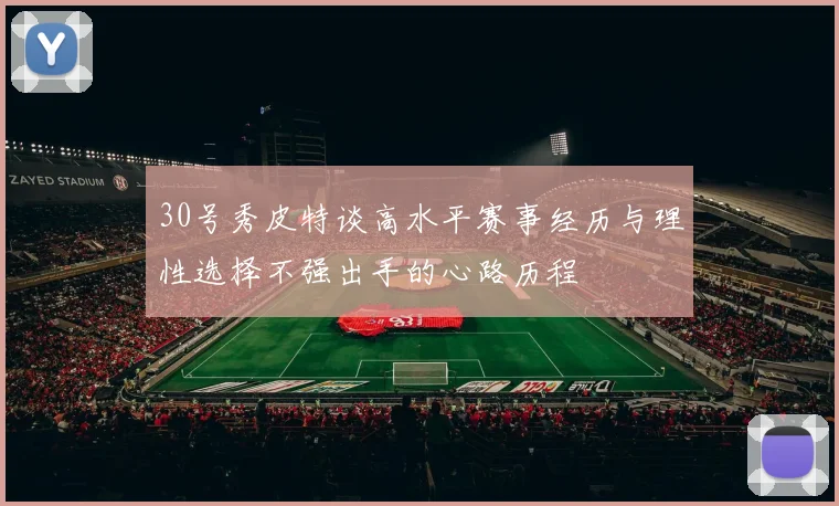 30号秀皮特谈高水平赛事经历与理性选择不强出手的心路历程