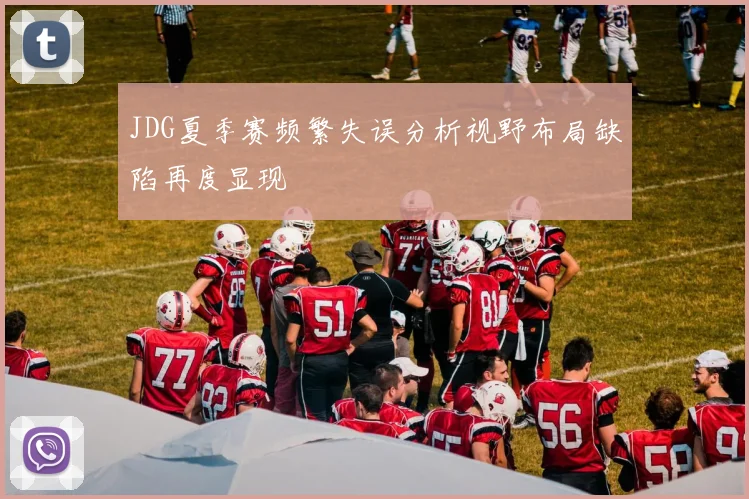 JDG夏季赛频繁失误分析视野布局缺陷再度显现