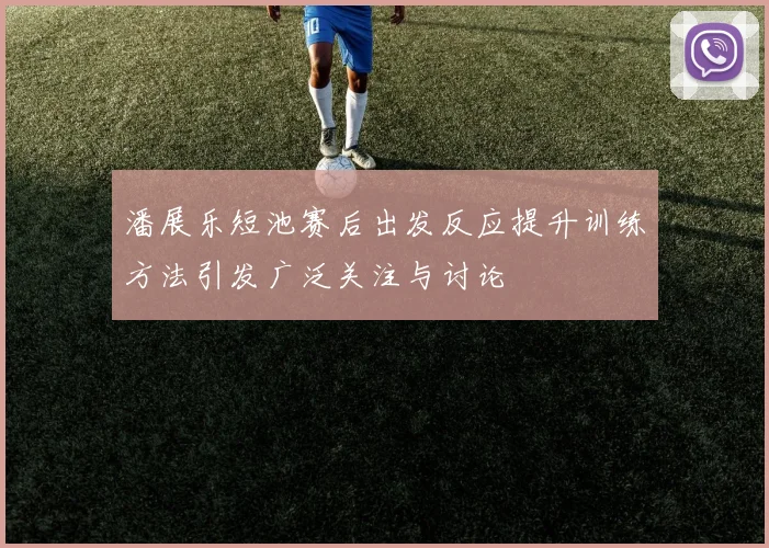 潘展乐短池赛后出发反应提升训练方法引发广泛关注与讨论