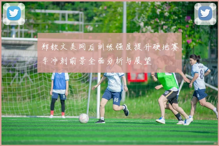 郑钦文美网后训练强度提升硬地赛季冲刺前景全面分析与展望