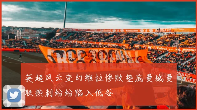 英超风云变幻维拉惨败垫底曼城曼联热刺纷纷陷入低谷